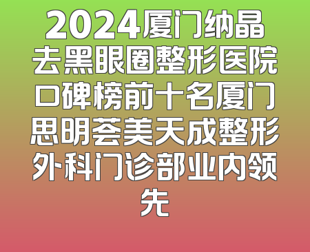 2024厦门纳晶去黑眼圈整形医院口碑榜前十名厦门思明荟美天成整形外科门诊部业内领先