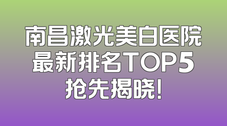 南昌激光美白医院最新排名TOP5抢先揭晓！
