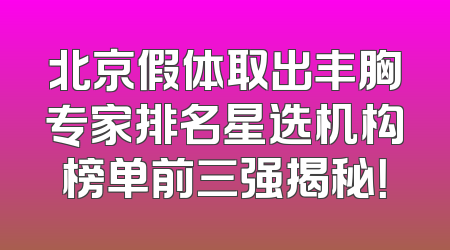 北京假体取出丰胸专家排名星选机构榜单前三强揭秘！