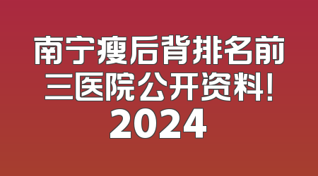 南宁瘦后背排名前三医院公开资料！2024