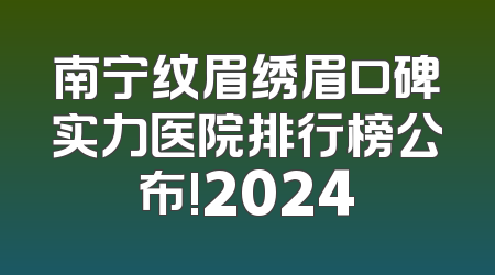 南宁纹眉绣眉口碑实力医院排行榜公布!2024