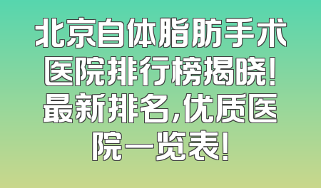 北京自体脂肪手术医院排行榜揭晓！最新排名，优质医院一览表！