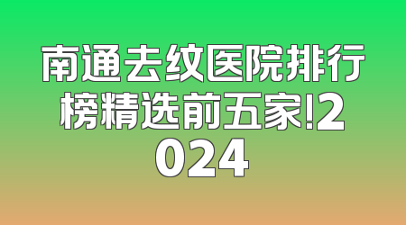 南通去纹医院排行榜精选前五家!2024