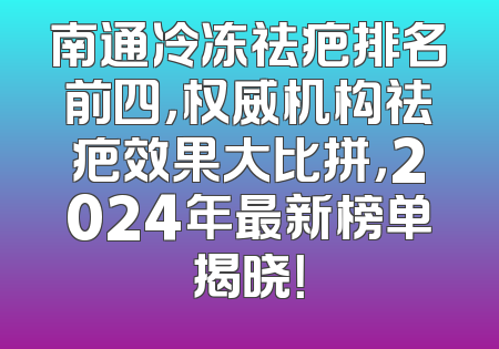 南通冷冻祛疤排名前四，权威机构祛疤效果大比拼，2024年最新榜单揭晓！