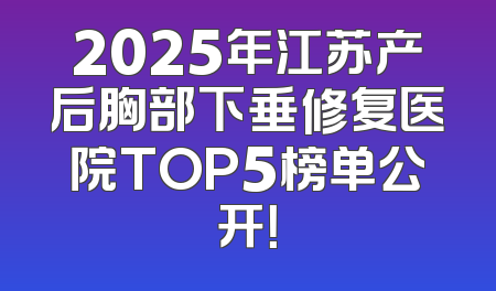 2025年江苏产后胸部下垂修复医院TOP5榜单公开！