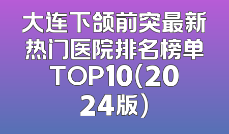 大连下颌前突最新热门医院排名榜单TOP10（2024版）