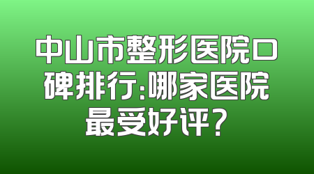 中山市整形医院口碑排行：哪家医院最受好评？