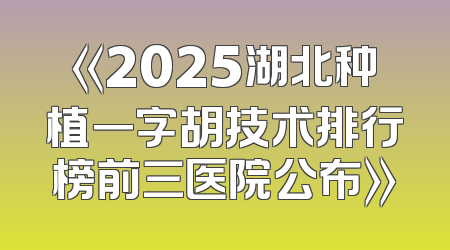 《2025湖北种植一字胡技术排行榜前三医院公布》