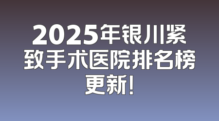2025年银川紧致手术医院排名榜更新！