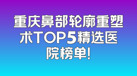 重庆鼻部轮廓重塑术TOP5精选医院榜单！