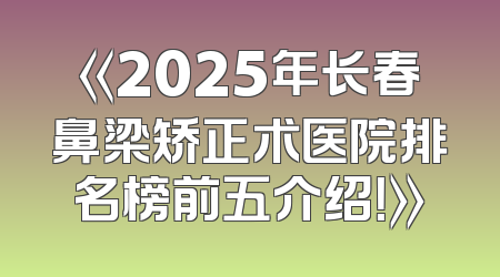 《2025年长春鼻梁矫正术医院排名榜前五介绍！》