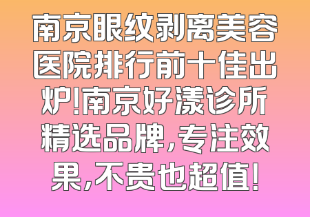南京眼纹剥离美容医院排行前十佳出炉！南京好漾诊所精选品牌，专注效果，不贵也超值！