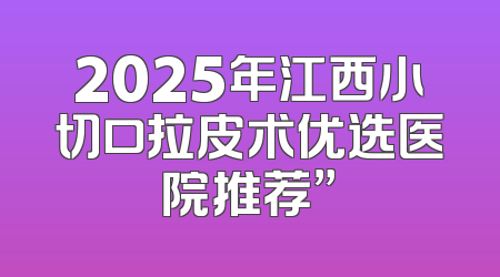 2025年江西小切口拉皮术优选医院推荐”