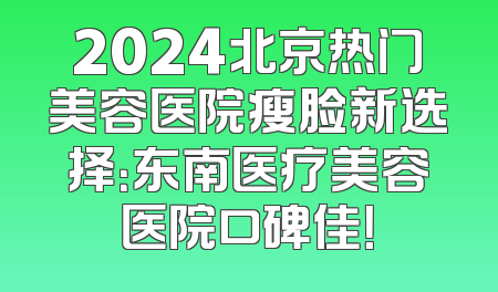 2024北京热门美容医院瘦脸新选择：东南医疗美容医院口碑佳！
