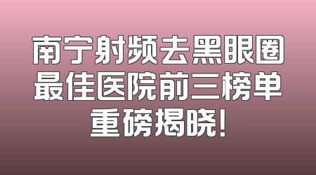 南宁射频去黑眼圈最佳医院前三榜单重磅揭晓！