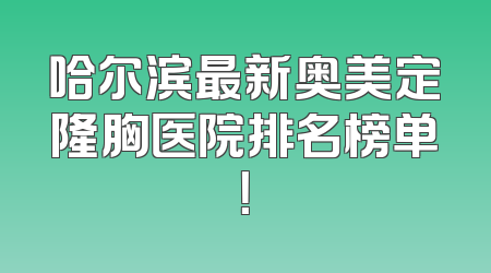 哈尔滨最新奥美定隆胸医院排名榜单！