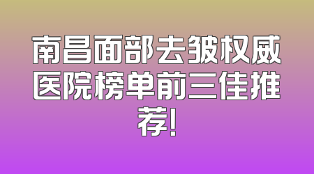 南昌面部去皱权威医院榜单前三佳推荐！