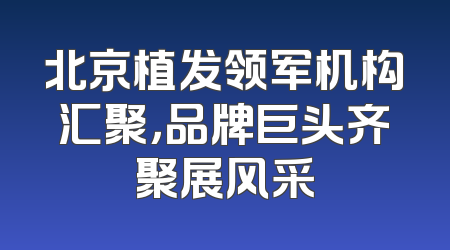 北京植发领军机构汇聚，品牌巨头齐聚展风采