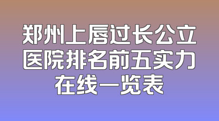 郑州上唇过长公立医院排名前五实力在线一览表