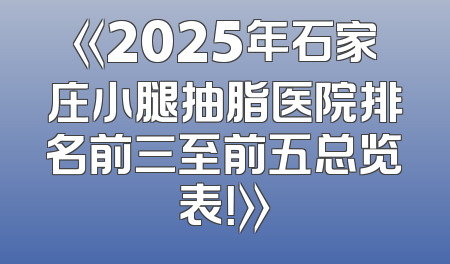 《2025年石家庄小腿抽脂医院排名前三至前五总览表！》
