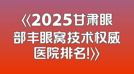《2025甘肃眼部丰眼窝技术权威医院排名！》