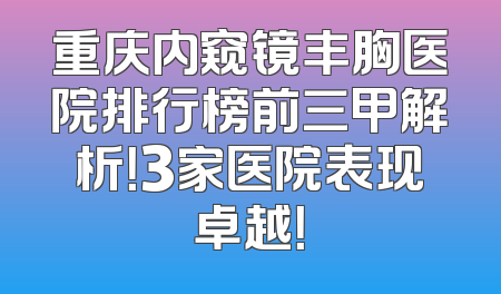 重庆内窥镜丰胸医院排行榜前三甲解析！3家医院表现卓越！