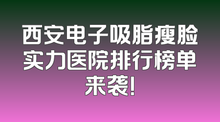 西安电子吸脂瘦脸实力医院排行榜单来袭!