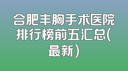 合肥丰胸手术医院排行榜前五汇总（最新）