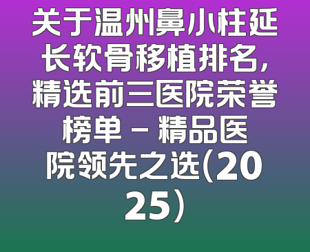 关于温州鼻小柱延长软骨移植排名，精选前三医院荣誉榜单 - 精品医院领先之选（2025）