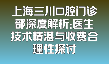 上海三川口腔门诊部深度解析：医生技术精湛与收费合理性探讨