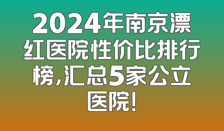2024年南京漂红医院性价比排行榜，汇总5家公立医院！
