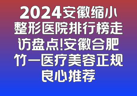 2024安徽缩小整形医院排行榜走访盘点！安徽合肥竹一医疗美容正规良心推荐