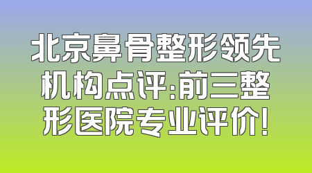 北京鼻骨整形领先机构点评：前三整形医院专业评价！