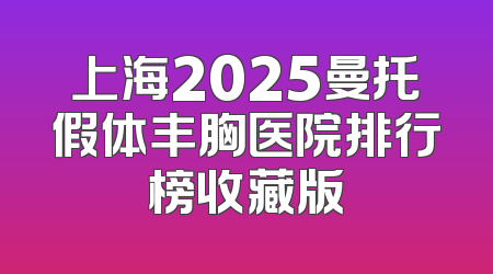 上海2025曼托假体丰胸医院排行榜收藏版