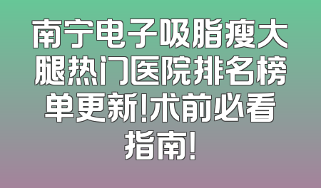 南宁电子吸脂瘦大腿热门医院排名榜单更新！术前必看指南！