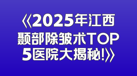 《2025年江西颞部除皱术TOP5医院大揭秘！》