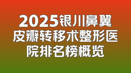 2025银川鼻翼皮瓣转移术整形医院排名榜概览