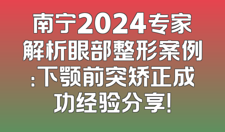 南宁2024专家解析眼部整形案例：下颚前突矫正成功经验分享！