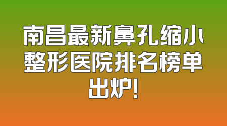 南昌最新鼻孔缩小整形医院排名榜单出炉！