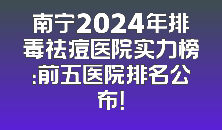 南宁2024年排毒祛痘医院实力榜：前五医院排名公布！