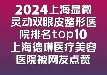 2024上海显微灵动双眼皮整形医院排名top10上海德琳医疗美容医院被网友点赞