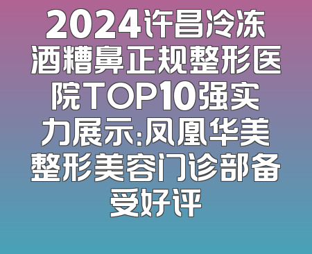 2024许昌冷冻酒糟鼻正规整形医院TOP10强实力展示：凤凰华美整形美容门诊部备受好评