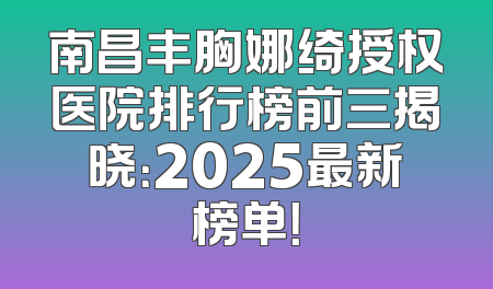 南昌丰胸娜绮授权医院排行榜前三揭晓：2025最新榜单！