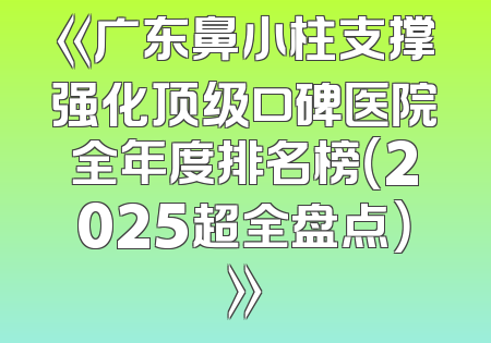 《广东鼻小柱支撑强化顶级口碑医院全年度排名榜（2025超全盘点）》