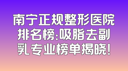 南宁正规整形医院排名榜：吸脂去副乳专业榜单揭晓！