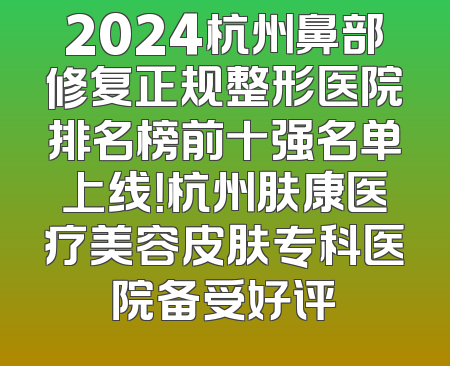 2024杭州鼻部修复正规整形医院排名榜前十强名单上线！杭州肤康医疗美容皮肤专科医院备受好评