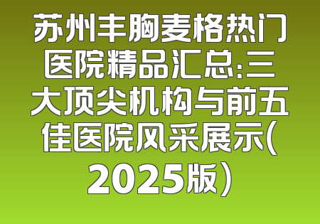 苏州丰胸麦格热门医院精品汇总：三大顶尖机构与前五佳医院风采展示（2025版）