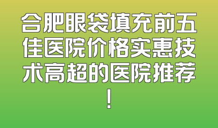 合肥眼袋填充前五佳医院价格实惠技术高超的医院推荐！