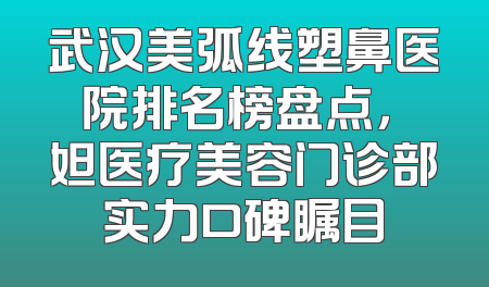 武汉美弧线塑鼻医院排名榜盘点，媄妲医疗美容门诊部实力口碑瞩目