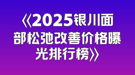 《2025银川面部松弛改善价格曝光排行榜》